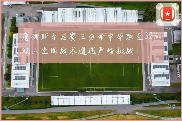 詹姆斯季后赛三分命中率跌至32%，湖人空间战术遭遇严峻挑战