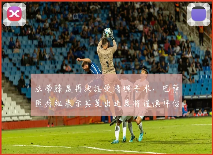法蒂膝盖再次接受清理手术，巴萨医疗组表示其复出进度将谨慎评估