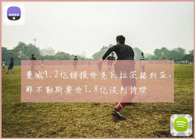 曼城1.2亿镑报价克瓦拉茨赫利亚，那不勒斯要价1.8亿谈判持续
